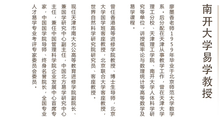 廖墨香老师1959年毕业于北京师范大学数学系。曾任香港高等进修学院教授、博士生导师，北京大学国学班客座教授，北京联合大学客座教授，现任天津市南大允公高等教育进修学院副院长，中国北方易学研究中心主任。