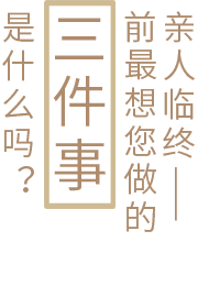 亲人临终前最想您做的三件事是什么